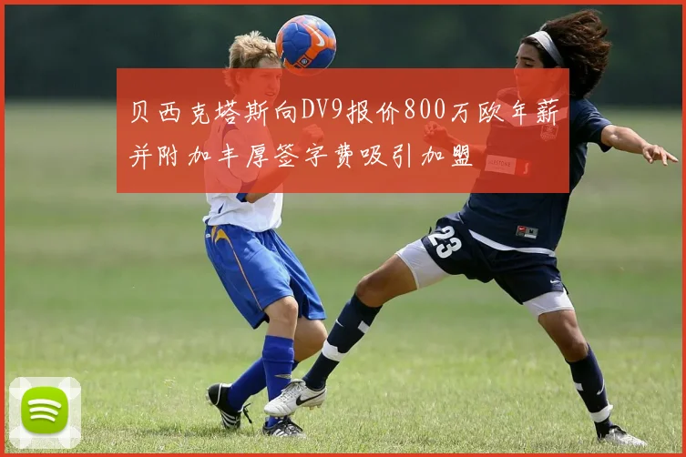 贝西克塔斯向DV9报价800万欧年薪并附加丰厚签字费吸引加盟