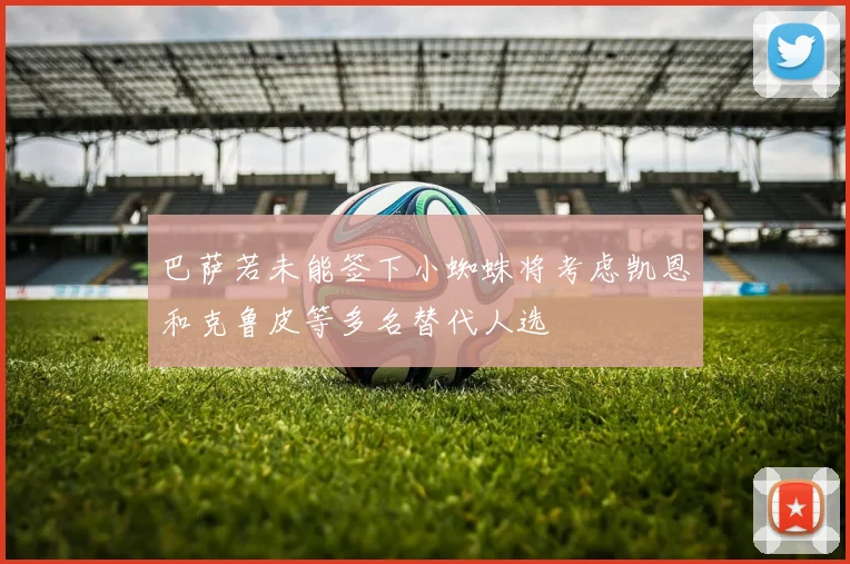 巴萨若未能签下小蜘蛛将考虑凯恩和克鲁皮等多名替代人选