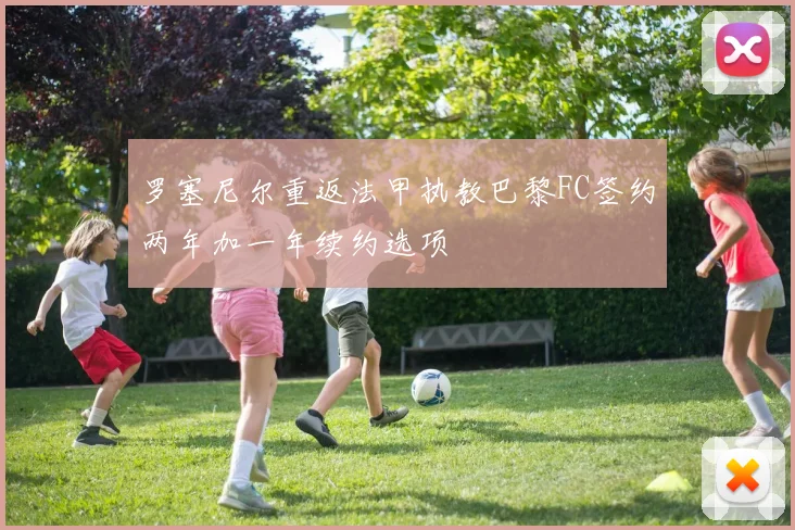 罗塞尼尔重返法甲执教巴黎FC签约两年加一年续约选项