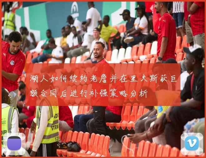 湖人如何续约老詹并在里夫斯获巨额合同后进行补强策略分析