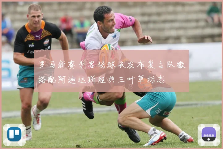 罗马新赛季客场球衣发布复古队徽搭配阿迪达斯经典三叶草标志