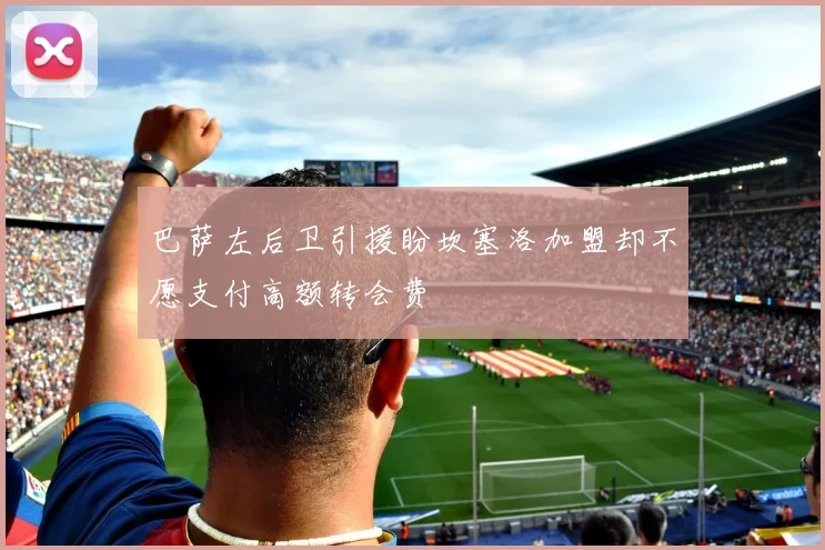 巴萨左后卫引援盼坎塞洛加盟却不愿支付高额转会费