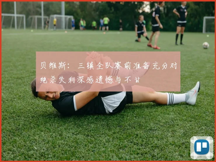 贝维斯：三镇全队赛前准备充分对绝杀失利深感遗憾与不甘