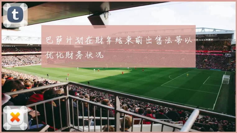 巴萨计划在财年结束前出售法蒂以优化财务状况