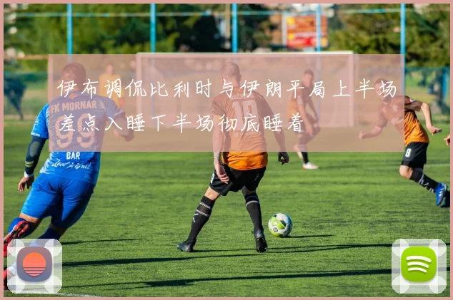 伊布调侃比利时与伊朗平局上半场差点入睡下半场彻底睡着