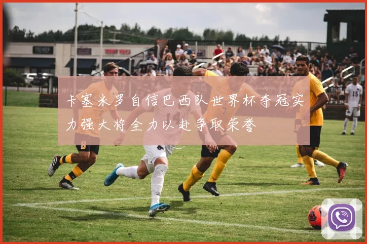 卡塞米罗自信巴西队世界杯夺冠实力强大将全力以赴争取荣誉