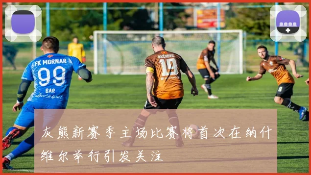 灰熊新赛季主场比赛将首次在纳什维尔举行引发关注
