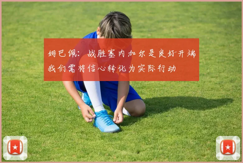 姆巴佩：战胜塞内加尔是良好开端我们需将信心转化为实际行动