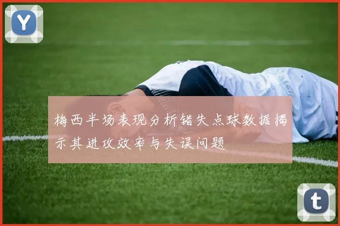 梅西半场表现分析错失点球数据揭示其进攻效率与失误问题