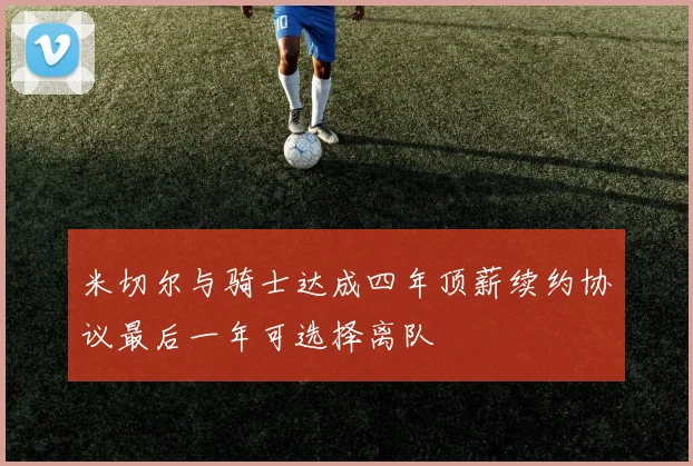 米切尔与骑士达成四年顶薪续约协议最后一年可选择离队