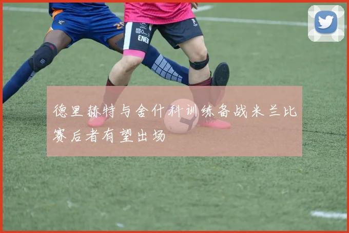 德里赫特与舍什科训练备战米兰比赛后者有望出场