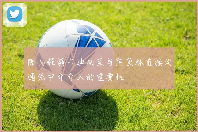 隆戈强调卡迪纳莱与阿莫林直接沟通无中介介入的重要性