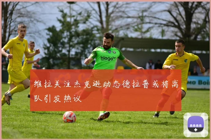 维拉关注杰克逊动态德拉普或将离队引发热议