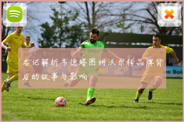 名记解析韦德塔图姆沃尔转品牌背后的故事与影响
