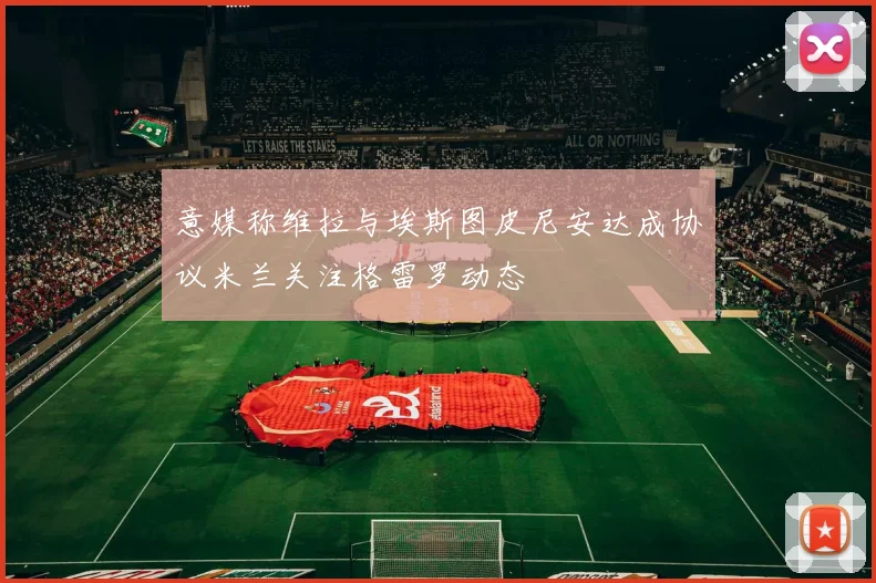 意媒称维拉与埃斯图皮尼安达成协议米兰关注格雷罗动态