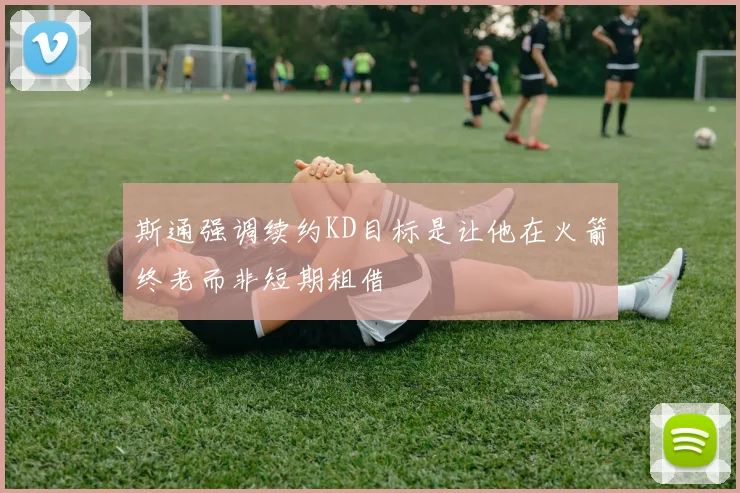 斯通强调续约KD目标是让他在火箭终老而非短期租借