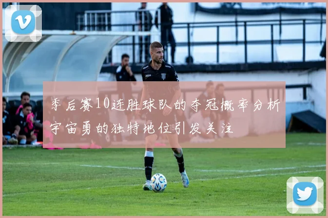 季后赛10连胜球队的夺冠概率分析宇宙勇的独特地位引发关注