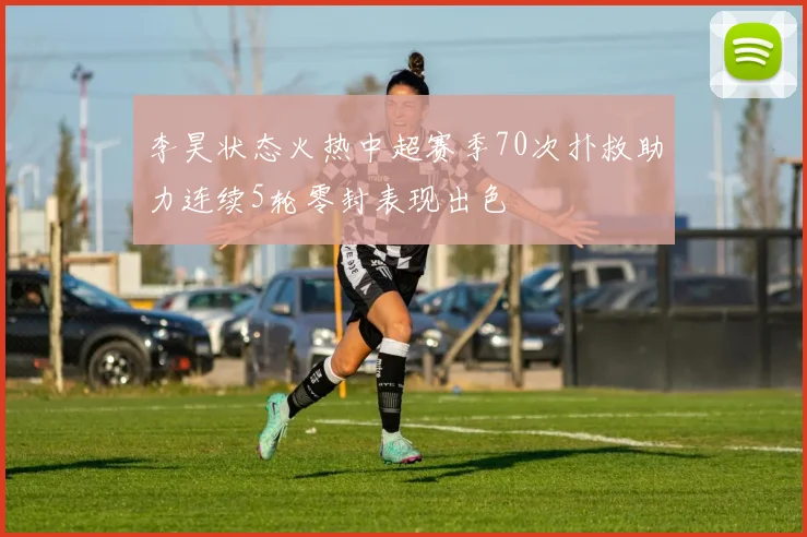 李昊状态火热中超赛季70次扑救助力连续5轮零封表现出色