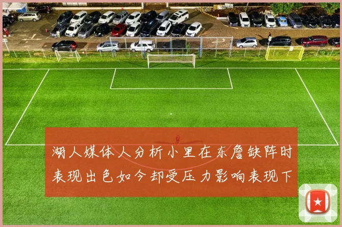 湖人媒体人分析小里在东詹缺阵时表现出色如今却受压力影响表现下滑