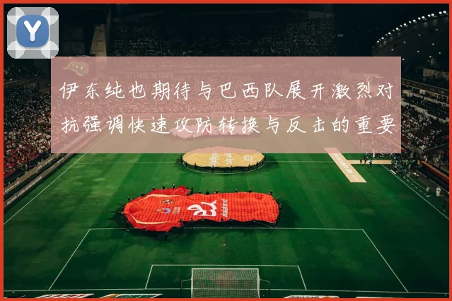 伊东纯也期待与巴西队展开激烈对抗强调快速攻防转换与反击的重要性