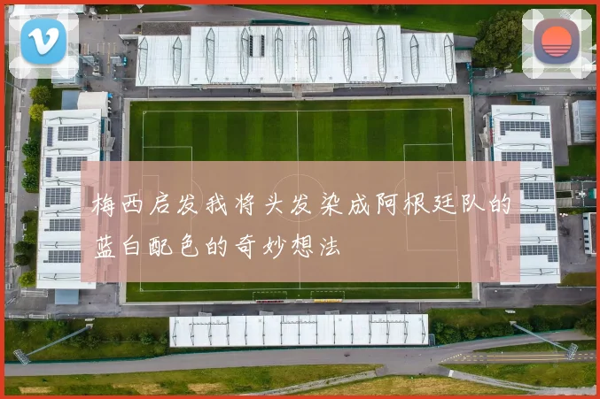 梅西启发我将头发染成阿根廷队的蓝白配色的奇妙想法