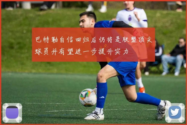 巴特勒自信回归后仍将是联盟顶尖球员并有望进一步提升实力