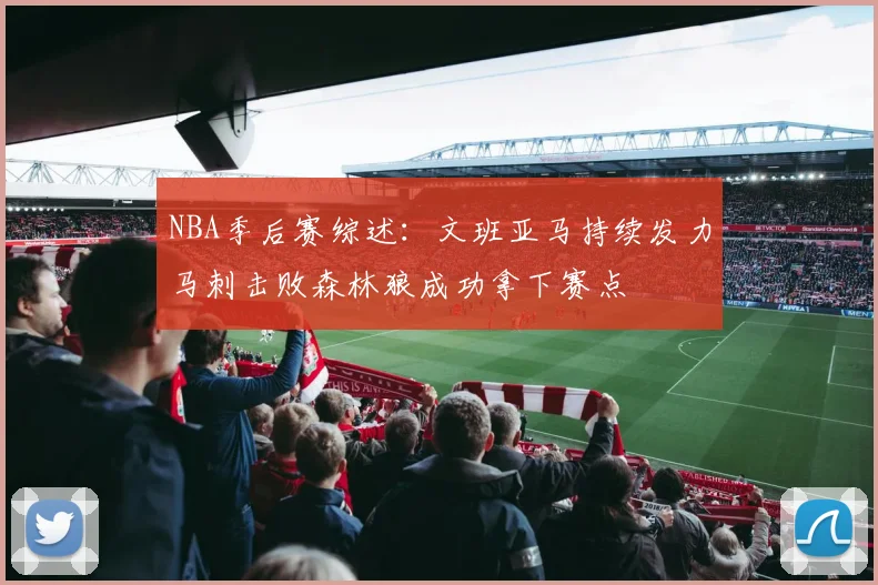 NBA季后赛综述：文班亚马持续发力马刺击败森林狼成功拿下赛点