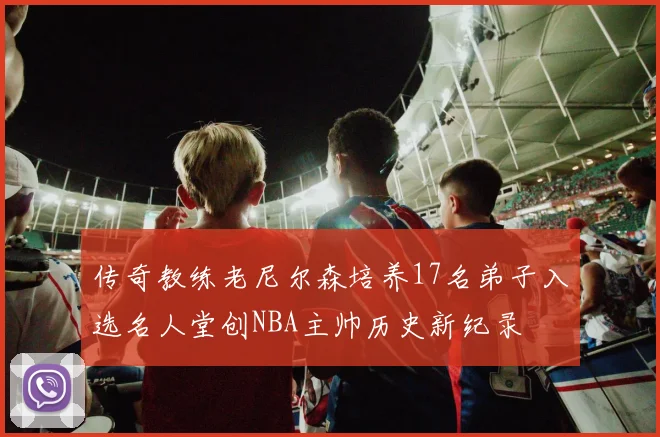 传奇教练老尼尔森培养17名弟子入选名人堂创NBA主帅历史新纪录