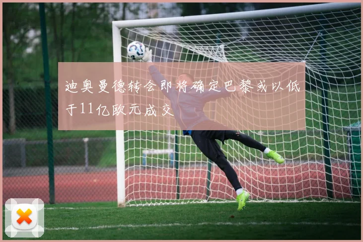 迪奥曼德转会即将确定巴黎或以低于11亿欧元成交