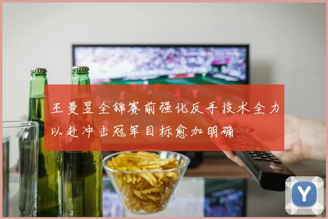 王曼昱全锦赛前强化反手技术全力以赴冲击冠军目标愈加明确