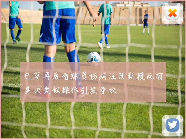 巴萨再度借球员伤病注册新援此前多次类似操作引发争议