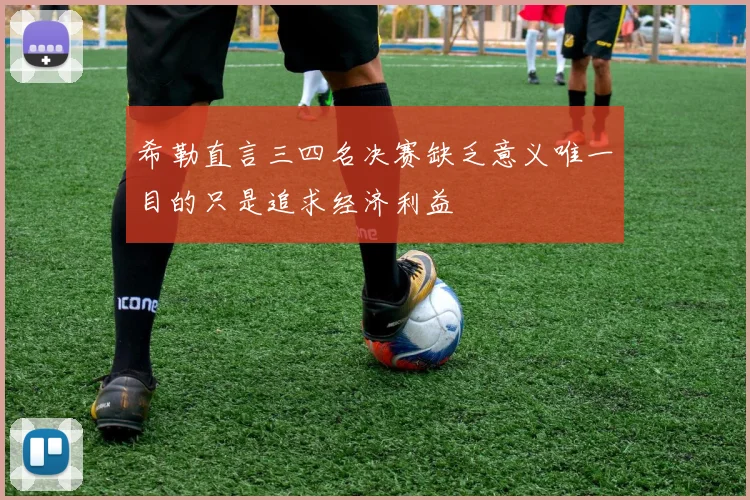 希勒直言三四名决赛缺乏意义唯一目的只是追求经济利益