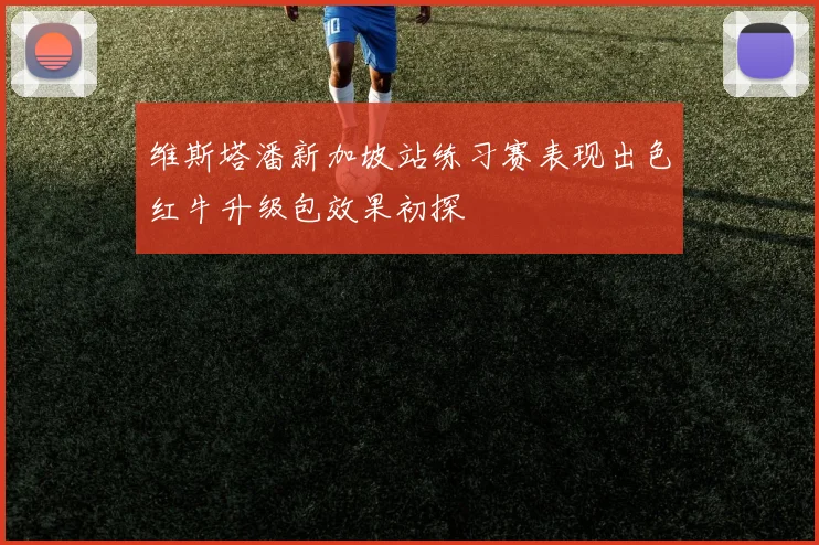 维斯塔潘新加坡站练习赛表现出色红牛升级包效果初探